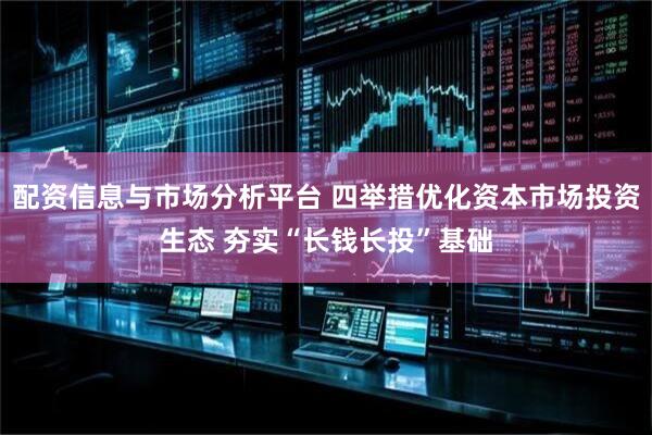 配资信息与市场分析平台 四举措优化资本市场投资生态 夯实“长钱长投”基础
