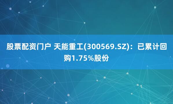 股票配资门户 天能重工(300569.SZ)：已累计回购1.75%股份