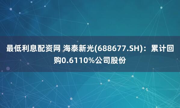 最低利息配资网 海泰新光(688677.SH)：累计回购0.6110%公司股份