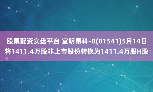股票配资实盘平台 宜明昂科-B(01541)5月14日将1411.4万股非上市股份转换为1411.4万股H股