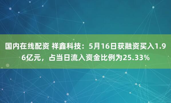 国内在线配资 祥鑫科技：5月16日获融资买入1.96亿元，占当日流入资金比例为25.33%