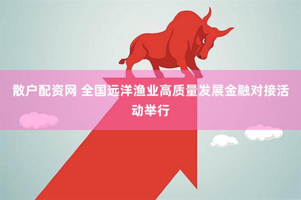 散户配资网 全国远洋渔业高质量发展金融对接活动举行