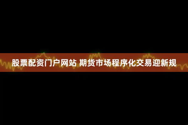 股票配资门户网站 期货市场程序化交易迎新规