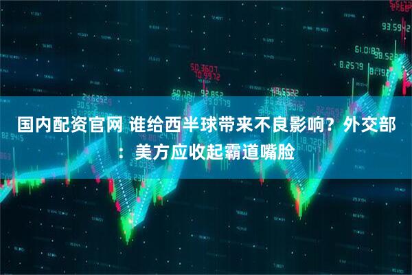 国内配资官网 谁给西半球带来不良影响？外交部：美方应收起霸道嘴脸