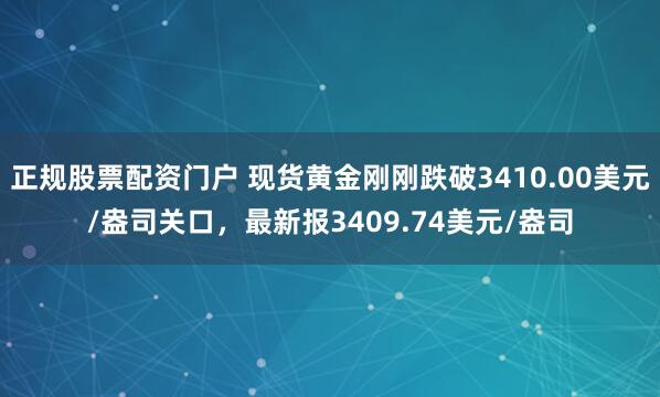 正规股票配资门户 现货黄金刚刚跌破3410.00美元/盎司关口，最新报3409.74美元/盎司