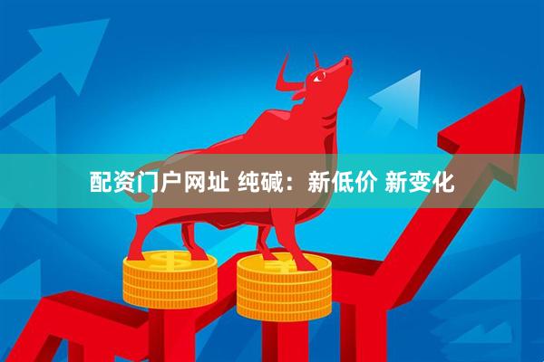 配资门户网址 纯碱：新低价 新变化
