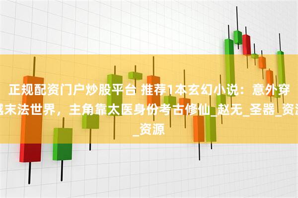 正规配资门户炒股平台 推荐1本玄幻小说：意外穿越末法世界，主角靠太医身份考古修仙_赵无_圣器_资源