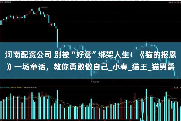 河南配资公司 别被“好意”绑架人生！《猫的报恩》一场童话，教你勇敢做自己_小春_猫王_猫男爵