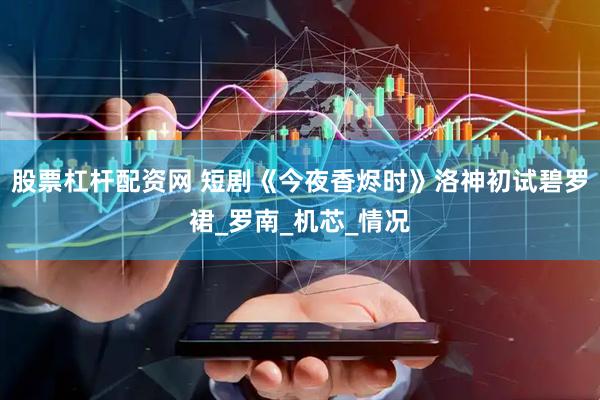 股票杠杆配资网 短剧《今夜香烬时》洛神初试碧罗裙_罗南_机芯_情况