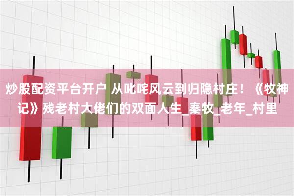 炒股配资平台开户 从叱咤风云到归隐村庄！《牧神记》残老村大佬们的双面人生_秦牧_老年_村里