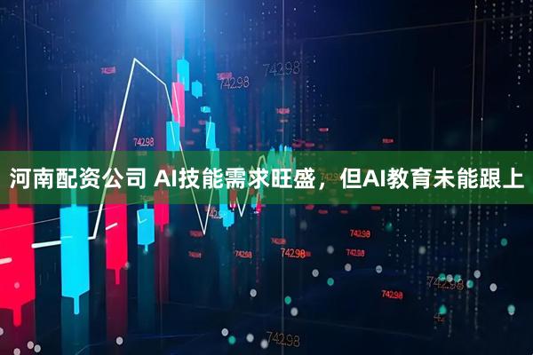 河南配资公司 AI技能需求旺盛，但AI教育未能跟上