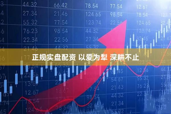 正规实盘配资 以爱为犁 深耕不止