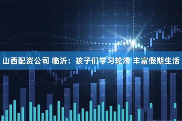 山西配资公司 临沂：孩子们学习轮滑 丰富假期生活