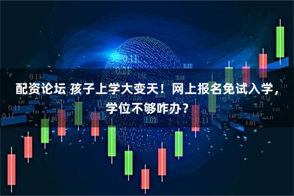 配资论坛 孩子上学大变天！网上报名免试入学，学位不够咋办？
