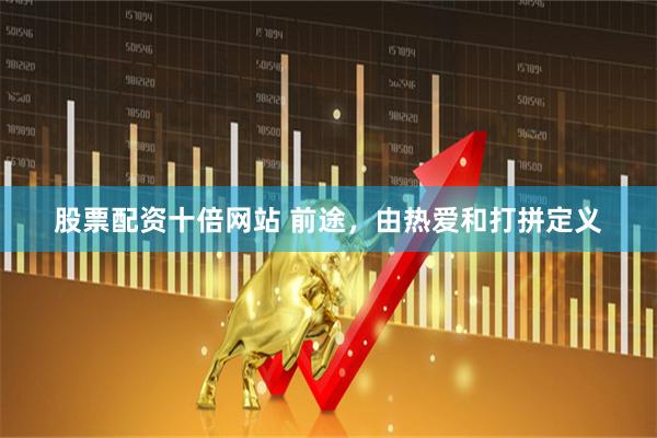 股票配资十倍网站 前途，由热爱和打拼定义