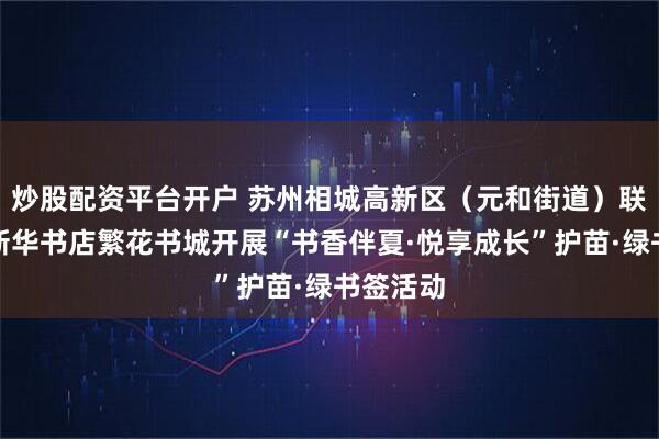 炒股配资平台开户 苏州相城高新区（元和街道）联合苏州新华书店繁花书城开展“书香伴夏·悦享成长”护苗·绿书签活动