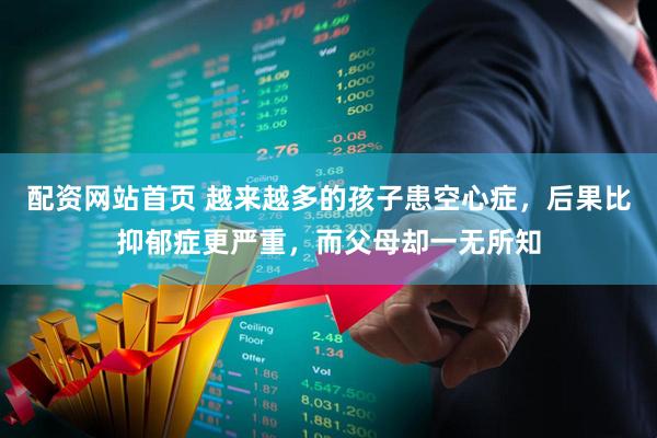 配资网站首页 越来越多的孩子患空心症，后果比抑郁症更严重，而父母却一无所知