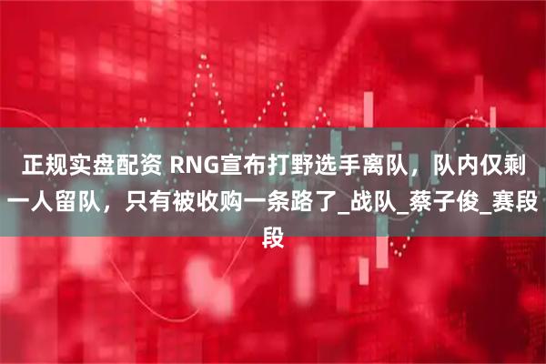 正规实盘配资 RNG宣布打野选手离队，队内仅剩一人留队，只有被收购一条路了_战队_蔡子俊_赛段