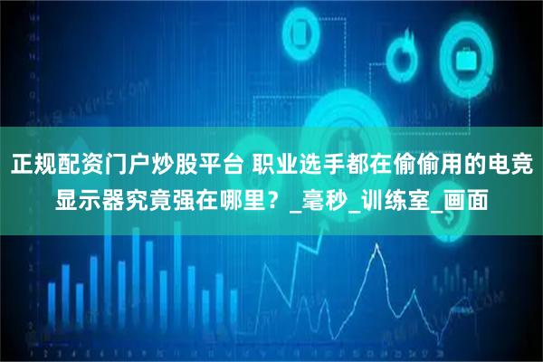 正规配资门户炒股平台 职业选手都在偷偷用的电竞显示器究竟强在哪里？_毫秒_训练室_画面
