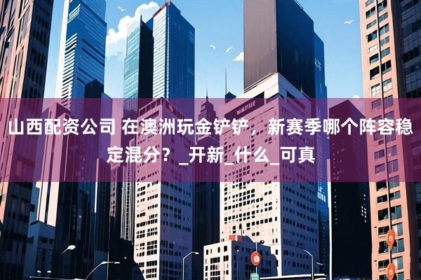 山西配资公司 在澳洲玩金铲铲，新赛季哪个阵容稳定混分？_开新_什么_可真