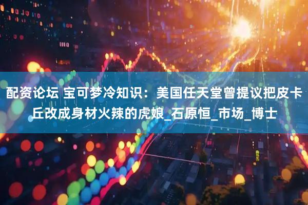 配资论坛 宝可梦冷知识：美国任天堂曾提议把皮卡丘改成身材火辣的虎娘_石原恒_市场_博士