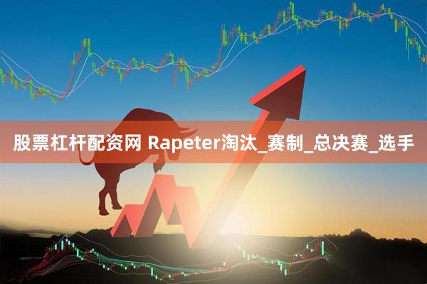 股票杠杆配资网 Rapeter淘汰_赛制_总决赛_选手