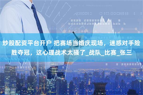 炒股配资平台开户 把赛场当婚庆现场，迷惑对手险胜夺冠，这心理战术太骚了_战队_比赛_张三