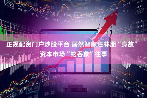 正规配资门户炒股平台 居然智家汪林朋“身故” 资本市场“蛇吞象”往事