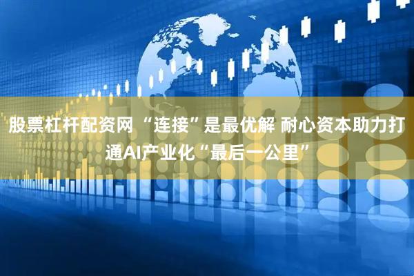 股票杠杆配资网 “连接”是最优解 耐心资本助力打通AI产业化“最后一公里”