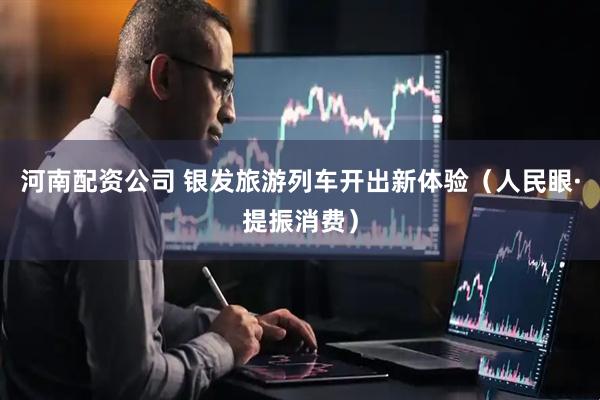 河南配资公司 银发旅游列车开出新体验（人民眼·提振消费）