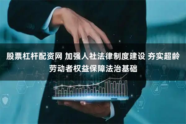 股票杠杆配资网 加强人社法律制度建设 夯实超龄劳动者权益保障法治基础