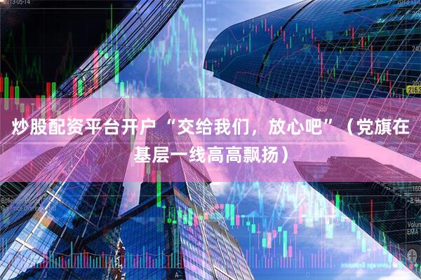 炒股配资平台开户 “交给我们，放心吧”（党旗在基层一线高高飘扬）