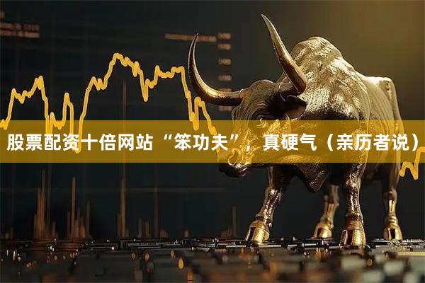 股票配资十倍网站 “笨功夫”，真硬气（亲历者说）