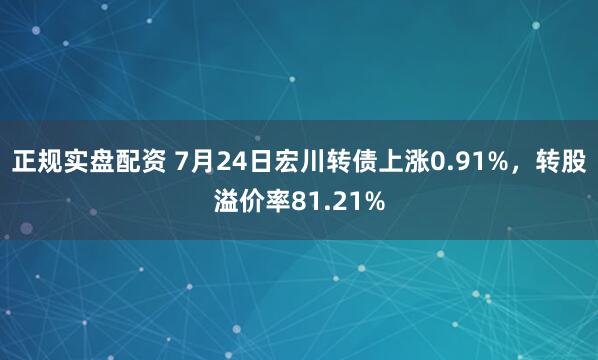 正规实盘配资 7月24日宏川转债上涨0.91%,转股溢价率81.21%