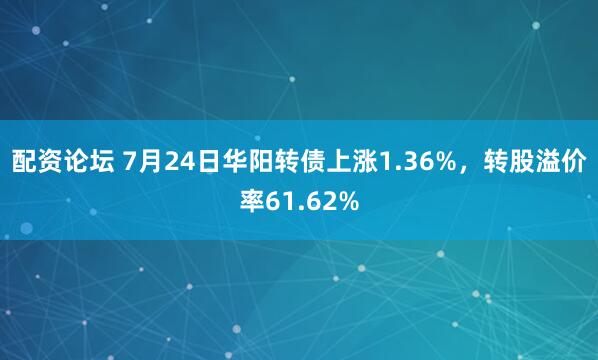 配资论坛 7月24日华阳转债上涨1.36%,转股溢价率61.62%