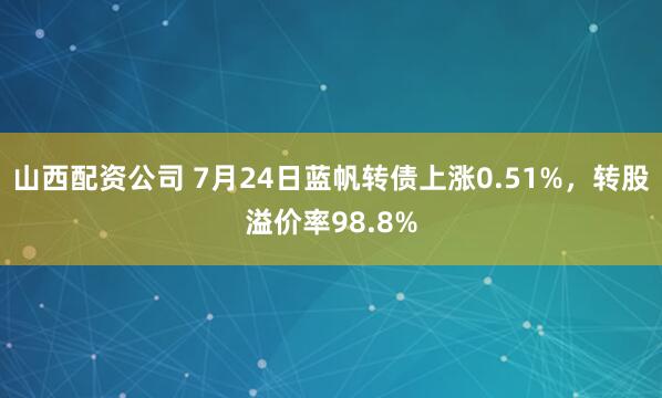 山西配资公司 7月24日蓝帆转债上涨0.51%,转股溢价率98.8%