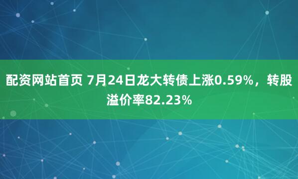 配资网站首页 7月24日龙大转债上涨0.59%,转股溢价率82.23%