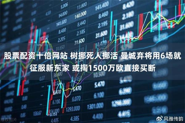 股票配资十倍网站 树挪死人挪活 曼城弃将用6场就征服新东家 或掏1500万欧直接买断