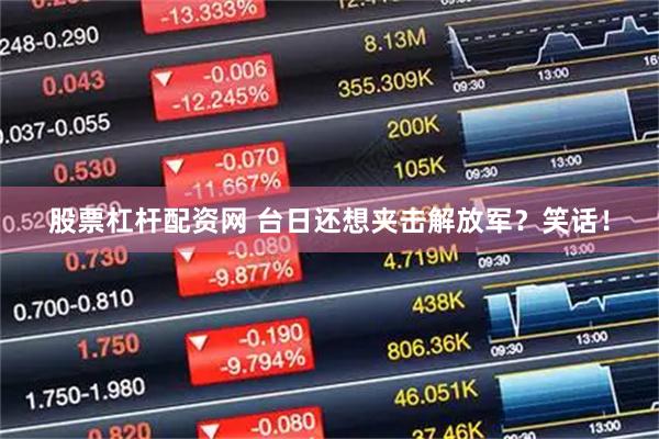 股票杠杆配资网 台日还想夹击解放军？笑话！