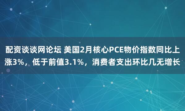 配资谈谈网论坛 美国2月核心PCE物价指数同比上涨3%,低于前值3.1%,消费者支出环比几无增长