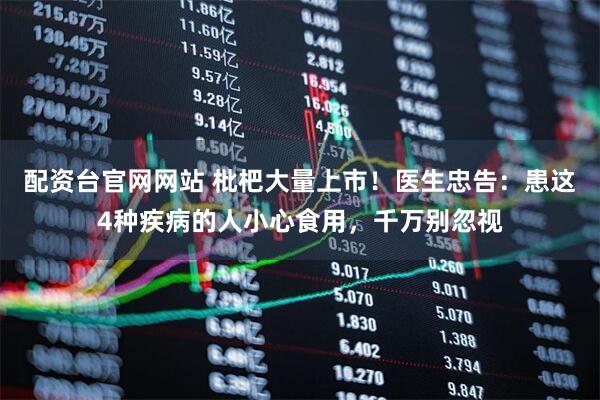 配资台官网网站 枇杷大量上市！医生忠告：患这4种疾病的人小心食用，千万别忽视