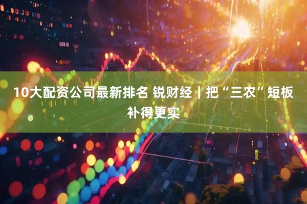 10大配资公司最新排名 锐财经｜把“三农”短板补得更实